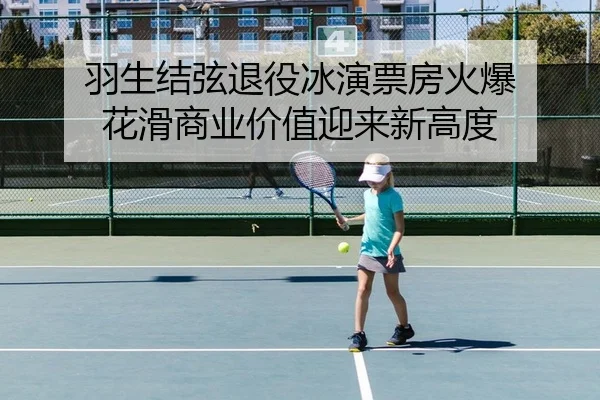 羽生结弦退役冰演票房火爆 花滑商业价值迎来新高度